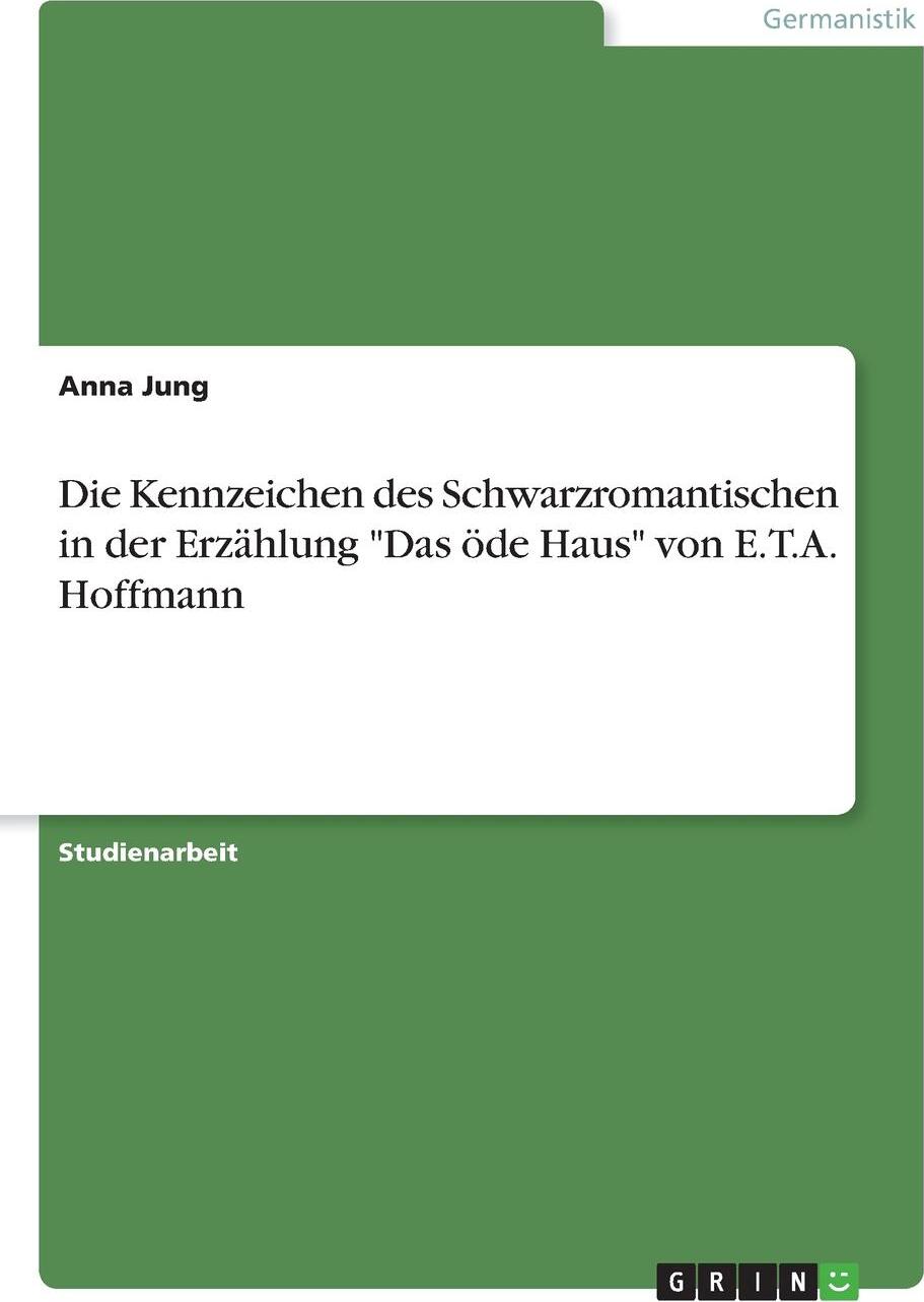 Die Kennzeichen des Schwarzromantischen in der Erzahlung `Das ode Haus` von E.T.A. Hoffmann. Anna Jung Die Kennzeichen des Schwarzromantischen in der Erzahlung `Das ode Haus` von E.T.A. Hoffmann. Anna Jung
