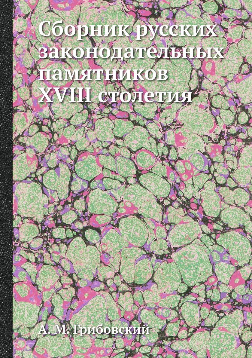 Сборник русских законодательных памятников XVIII столетия. А. М. Грибовский Сборник русских законодательных памятников XVIII столетия. А. М. Грибовский