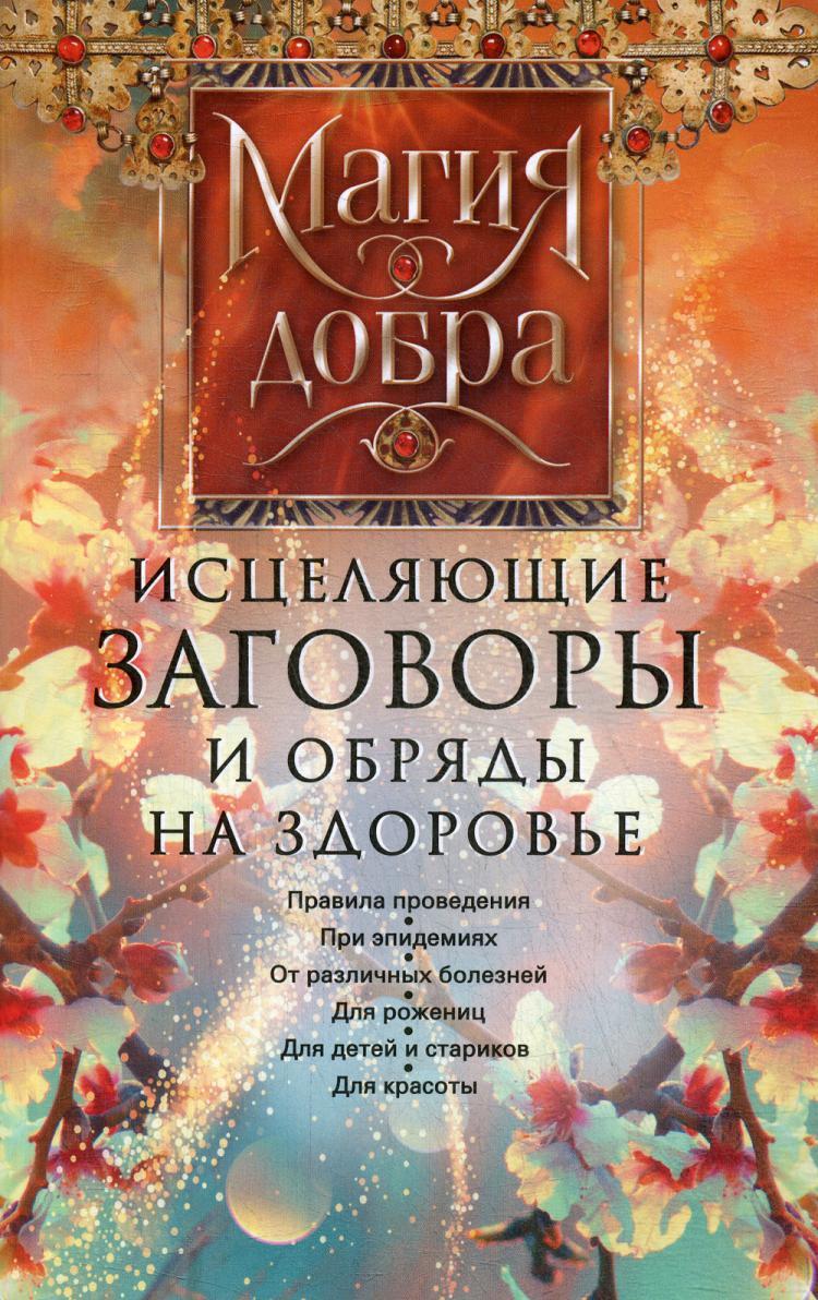 Исцеляющие заговоры и обряды на здоровье. Правила проведения. При  эпидемиях. От различных болезней. Для рожениц. Для детей и стариков. Для  красоты