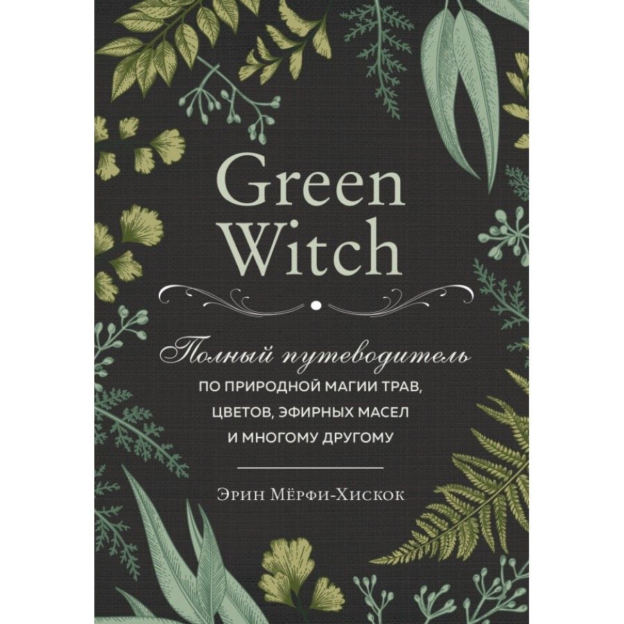 Green Witch. Полный путеводитель по природной магии трав, цветов, эфирных  масел и многому другому. Э.Мерфи-Хискок - купить с доставкой по выгодным  ценам в интернет-магазине OZON (719024626)