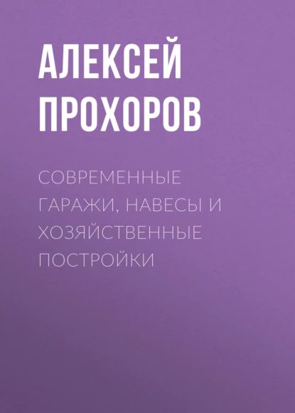 Современные гаражи, навесы и хозяйственные постройки | Прохоров Алексей Николаевич | Электронная книга