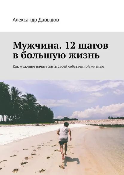 Мужчина. 12 шагов в большую жизнь. Как мужчине начать жить своей собственной жизнью | Давыдов Александр | Электронная книга