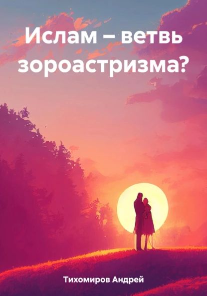 Ислам ветвь зороастризма? | Тихомиров Андрей | Электронная книга