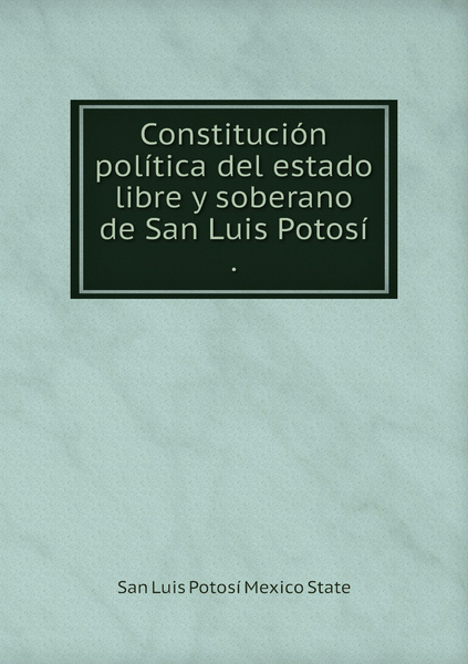 Constitucion politica del estado libre y soberano de San Luis Potosi ...