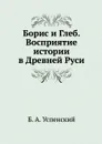 Борис и Глеб. Восприятие истории в Древней Руси - Б. А. Успенский