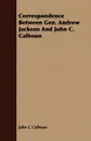 Correspondence Between Gen. Andrew Jackson And John C. Calhoun - John C Calhoun