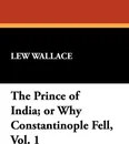 The Prince of India; or Why Constantinople Fell, Vol. 1 - Lew Wallace