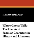 Where Ghosts Walk. The Haunts of Familiar Characters in History and Literature - Marion Harland