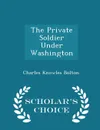 The Private Soldier Under Washington - Scholar's Choice Edition - Charles Knowles Bolton