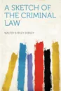 A Sketch of the Criminal Law - Walter Shirley Shirley