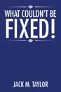 What Couldn't be Fixed! - Jack M. Taylor