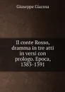 Il conte Rosso, dramma in tre atti in versi con prologo. Epoca, 1383-1391 - Giuseppe Giacosa