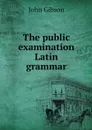 The public examination Latin grammar - John Gibson