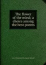 The flower of the mind; a choice among the best poems - Meynell Alice Christiana