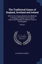 The Traditional Games of England, Scotland and Ireland. With Tunes, Singing Rhymes and Methods of Playing According to the Variants Extant and Recorded in Different Parts of the Kingdom; Volume 1 - Alice Bertha Gomme