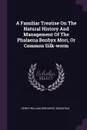 A Familiar Treatise On The Natural History And Management Of The Phalaena Bonbyx Mori, Or Common Silk-worm - Henry William Dewhurst, Bonafous