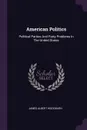 American Politics. Political Parties And Party Problems In The United States - James Albert Woodburn