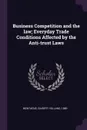 Business Competition and the law; Everyday Trade Conditions Affected by the Anti-trust Laws - Gilbert Holland Montague