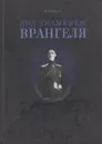 Под знаменем Врангеля. Заметки бывшего военного прокурора - Калинин Иван Михайлович