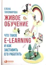 Живое обучение. Что такое e-learning и как заставить его работать - Е. Тихомирова