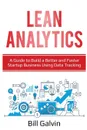 Lean Analytics. A Guide to Build a Better and Faster Startup Business Using Data Tracking - Bill Galvin