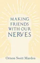 Making Friends with Our Nerves - Orison Swett Marden
