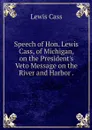 Speech of Hon. Lewis Cass, of Michigan, on the President's Veto Message on the River and Harbor . - Lewis Cass