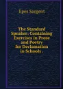 The Standard Speaker: Containing Exercises in Prose and Poetry for Declamation in Schools . - Sargent Epes