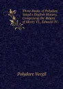 Three Books of Polydore Vergil's English History, Comprising the Reigns of Henry VI., Edward IV . - Polydore Vergil