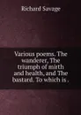 Various poems. The wanderer, The triumph of mirth and health, and The bastard. To which is . - Richard Savage