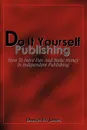 Do It Yourself Publishing. How To Have Fun And Make Money In Independent Publishing - Daniel H. Jones