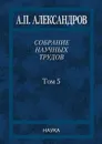 А. П. Александров. Собрание научных трудов. В 5 томах. Том 5. Наука - обществу. Вопросы организации научных исследований - Александров Анатолий Петрович