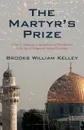 The Martyr's Prize. A Tale of American Exceptionalism and Ruthlessness in the Age of Religiously Inspired Terrorism - William Kelley Brooks William Kelley