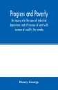Progress and poverty; an inquiry into the cause of industrial depressions, and of increase of want with increase of wealth. The remedy - Henry George