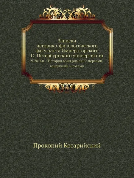 Обложка книги Записки историко-филологического факультета Императорского С.-Петербургского университета. Ч. 28. Кн. 1 История войн римлян с персами, вандилами и готами, Прокопий Кесарийский