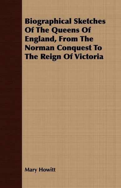 Обложка книги Biographical Sketches Of The Queens Of England, From The Norman Conquest To The Reign Of Victoria, Mary Howitt