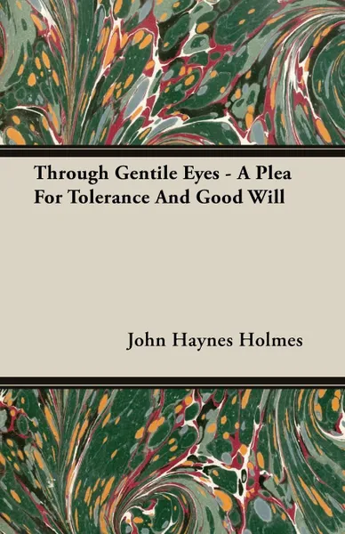Обложка книги Through Gentile Eyes - A Plea For Tolerance And Good Will, John Haynes Holmes