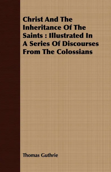 Обложка книги Christ And The Inheritance Of The Saints. Illustrated In A Series Of Discourses From The Colossians, Thomas Guthrie