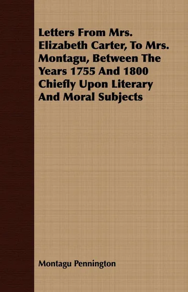 Обложка книги Letters From Mrs. Elizabeth Carter, To Mrs. Montagu, Between The Years 1755 And 1800 Chiefly Upon Literary And Moral Subjects, Montagu Pennington