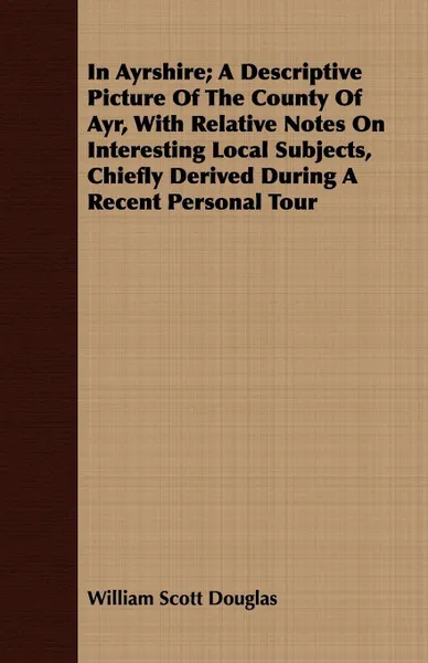 Обложка книги In Ayrshire; A Descriptive Picture Of The County Of Ayr, With Relative Notes On Interesting Local Subjects, Chiefly Derived During A Recent Personal Tour, William Scott Douglas