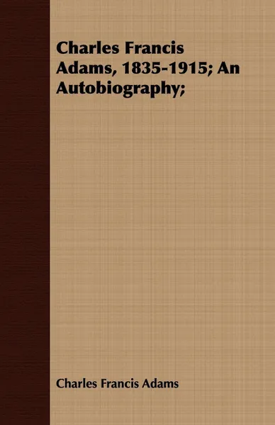 Обложка книги Charles Francis Adams, 1835-1915; An Autobiography;, Charles Francis Adams