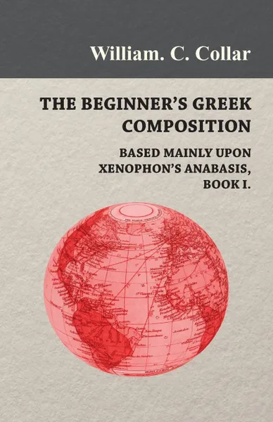 Обложка книги The Beginner's Greek Composition - Based Mainly Upon Xenophon's Anabasis, Book I., William. C. Collar