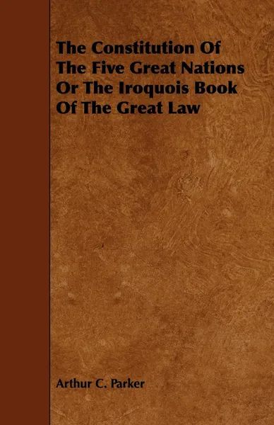 Обложка книги The Constitution Of The Five Great Nations Or The Iroquois Book Of The Great Law, Arthur C. Parker