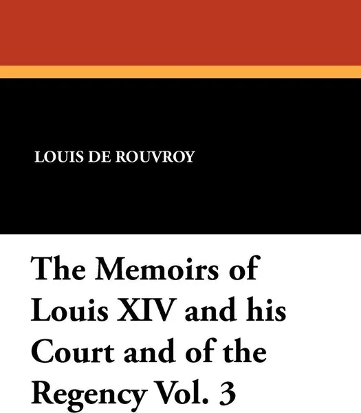 Обложка книги The Memoirs of Louis XIV and His Court and of the Regency Vol. 3, Louis De Rouvroy