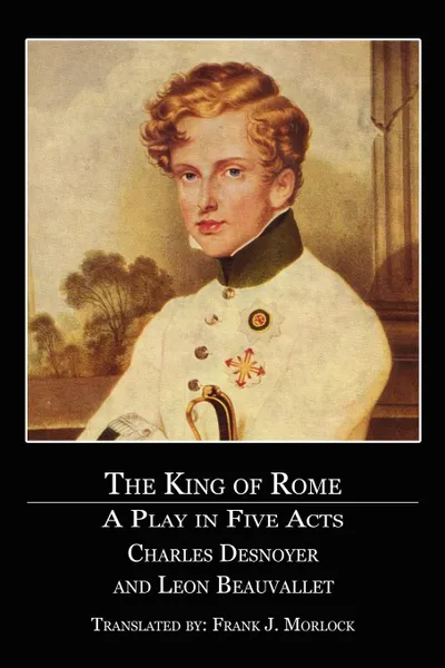 Обложка книги The King of Rome. A Play in Five Acts, Charles Desnoyer, Leon Beauvallet, Frank J. Morlock