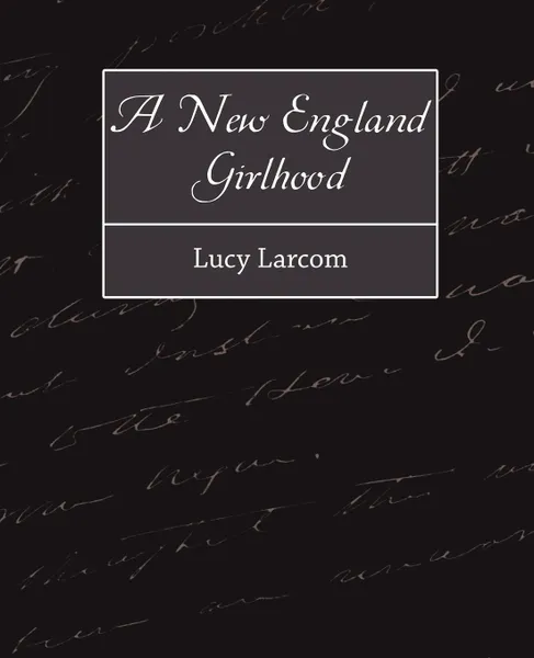 Обложка книги A New England Girlhood, Larcom Lucy Larcom, Lucy Larcom