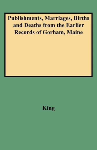 Обложка книги Publishments, Marriages, Births and Deaths from the Earlier Records of Gorham, Maine, King