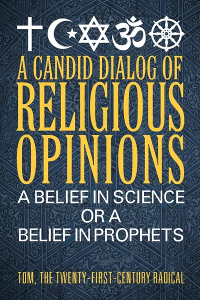 Обложка книги A Candid Dialog of Religious Opinions. A Belief in Science or a Belief in Prophets, THE TWENTY-FIRST- TOM CENTURY RADICAL