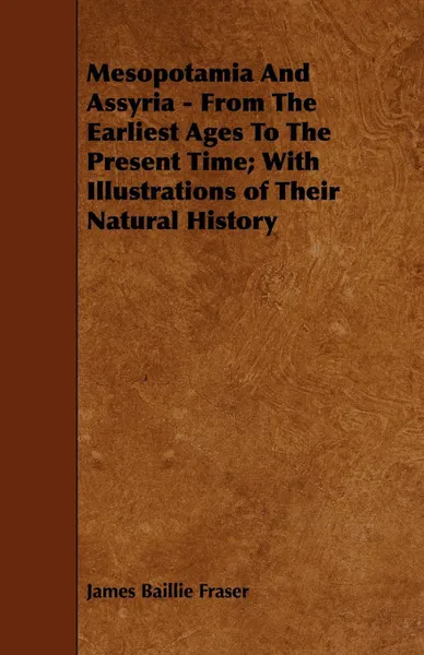 Обложка книги Mesopotamia and Assyria - From the Earliest Ages to the Present Time; With Illustrations of Their Natural History, James Baillie Fraser