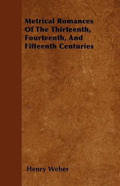 Обложка книги Metrical Romances Of The Thirteenth, Fourteenth, And Fifteenth Centuries, Henry Weber